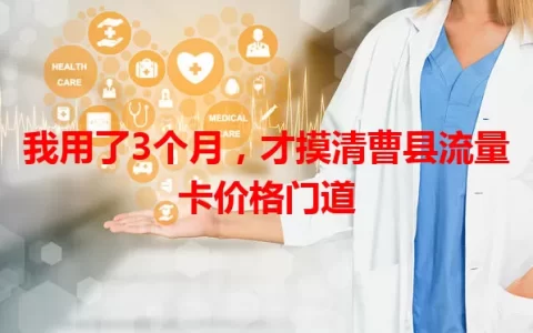 我用了3个月，才摸清曹县流量卡价格门道