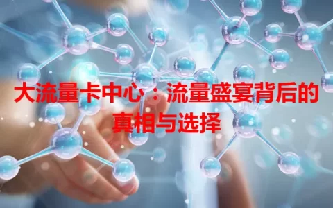 大流量卡中心：流量盛宴背后的真相与选择
