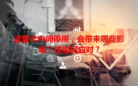 流量卡中间停用，会带来哪些影响？该如何应对？