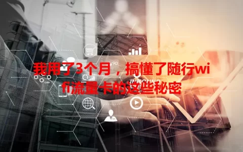我用了3个月，搞懂了随行wifi流量卡的这些秘密