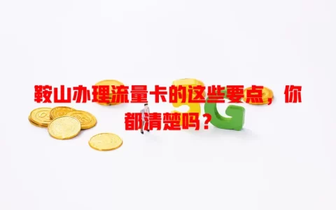 鞍山办理流量卡的这些要点，你都清楚吗？