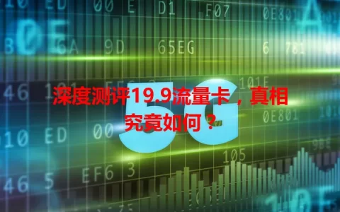 深度测评19.9流量卡，真相究竟如何？