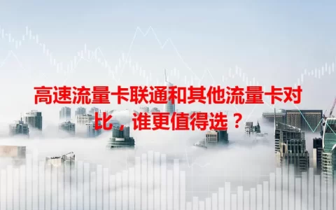 高速流量卡联通和其他流量卡对比，谁更值得选？