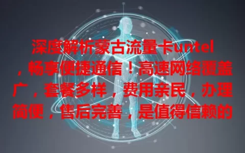 深度解析蒙古流量卡untel，畅享便捷通信！高速网络覆盖广，套餐多样，费用亲民，办理简便，售后完善，是值得信赖的流量卡！