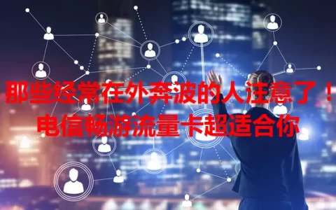 那些经常在外奔波的人注意了！电信畅游流量卡超适合你