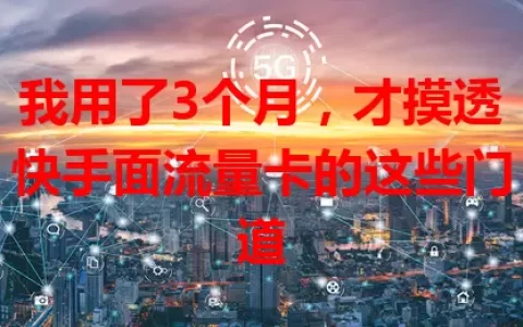 我用了3个月，才摸透快手面流量卡的这些门道