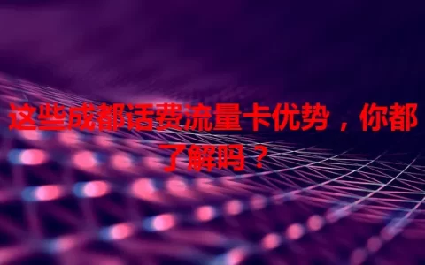 这些成都话费流量卡优势，你都了解吗？