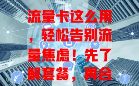 流量卡这么用，轻松告别流量焦虑！先了解套餐，再合理规划用途，掌握省流技巧，关注使用情况，你学会怎用流量卡了吗？赶紧试试！