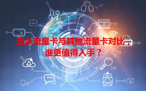 五乡流量卡与其他流量卡对比，谁更值得入手？