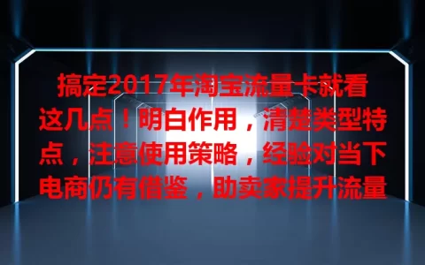 搞定2017年淘宝流量卡就看这几点！明白作用，清楚类型特点，注意使用策略，经验对当下电商仍有借鉴，助卖家提升流量实现增长