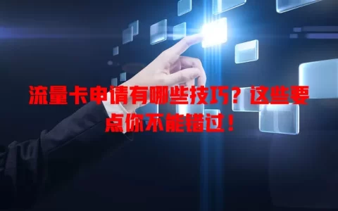 流量卡申请有哪些技巧？这些要点你不能错过！
