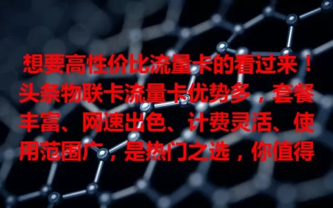 想要高性价比流量卡的看过来！头条物联卡流量卡优势多，套餐丰富、网速出色、计费灵活、使用范围广，是热门之选，你值得考虑！