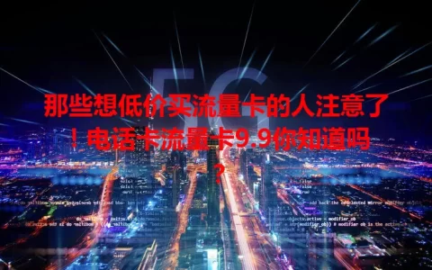 那些想低价买流量卡的人注意了！电话卡流量卡9.9你知道吗？
