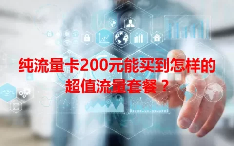纯流量卡200元能买到怎样的超值流量套餐？