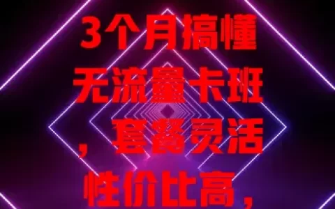 3个月搞懂无流量卡班，套餐灵活性价比高，网络稳，但选时要理性