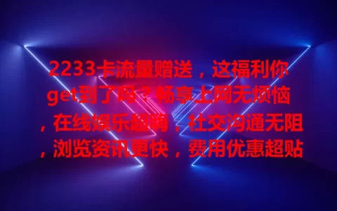 2233卡流量赠送，这福利你get到了吗？畅享上网无烦恼，在线娱乐超嗨，社交沟通无阻，浏览资讯更快，费用优惠超贴心，快关注享超值福利！