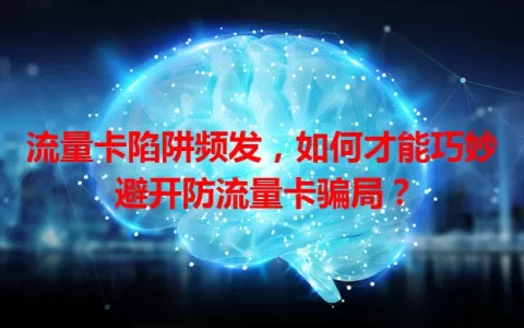 流量卡陷阱频发，如何才能巧妙避开防流量卡骗局？