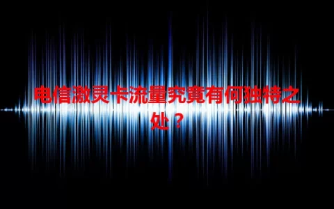 电信激灵卡流量究竟有何独特之处？
