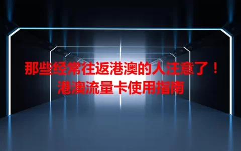 那些经常往返港澳的人注意了！港澳流量卡使用指南