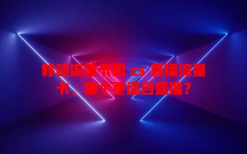 移动流量卡和 cs 直播流量卡，哪个更适合直播？
