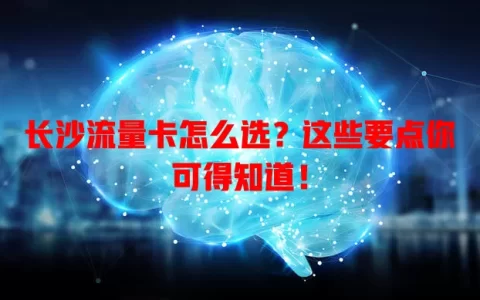长沙流量卡怎么选？这些要点你可得知道！