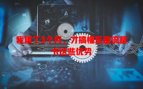 我用了3个月，才搞懂乐富流量卡这些优势