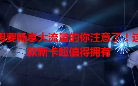 想要畅享大流量的你注意了！这款新卡超值得拥有