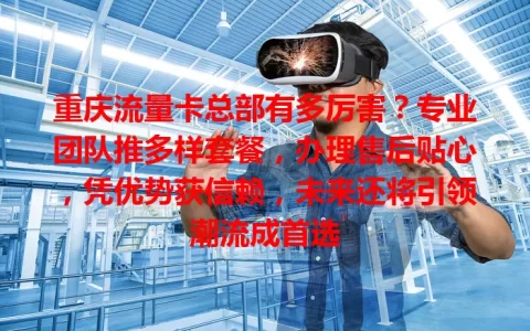 重庆流量卡总部有多厉害？专业团队推多样套餐，办理售后贴心，凭优势获信赖，未来还将引领潮流成首选