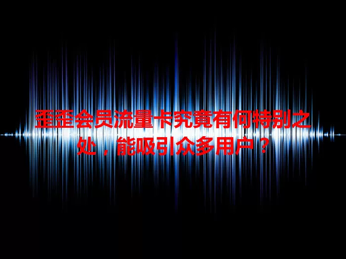 歪歪会员流量卡究竟有何特别之处,能吸引众多用户?
