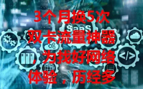 3个月换5次双卡流量神器，为找好网络体验，历经多款试用，终得满意款，你也快来探索吧