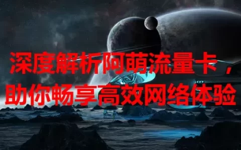深度解析阿萌流量卡，助你畅享高效网络体验