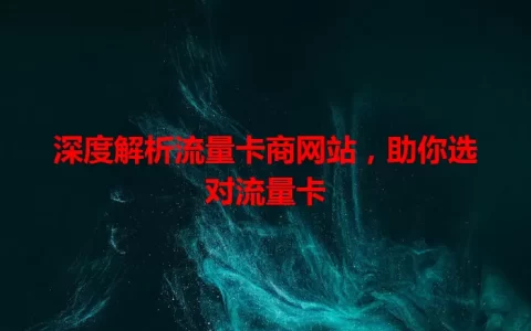 深度解析流量卡商网站，助你选对流量卡