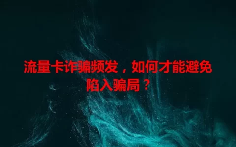流量卡诈骗频发，如何才能避免陷入骗局？