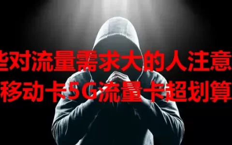 那些对流量需求大的人注意了！移动卡5G流量卡超划算