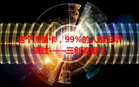 这个流量卡，99%的人都没听说过——三创流量卡