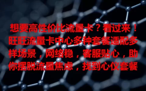 想要高性价比流量卡？看过来！旺旺流量卡中心多种套餐适配多样场景，网络稳，客服贴心，助你摆脱流量焦虑，找到心仪套餐，畅享网络便利！