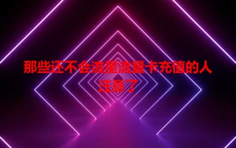 那些还不会流星流量卡充值的人注意了