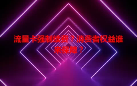 流量卡强制续费？消费者权益谁来保障？