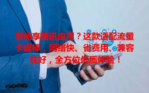 想畅享腾讯应用？这款适配流量卡超棒，网络快、省费用、兼容性好，全方位优质体验！