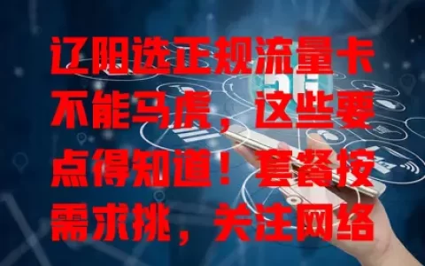 辽阳选正规流量卡不能马虎，这些要点得知道！套餐按需求挑，关注网络稳定性、费用及售后，综合考量才能畅享便捷网络，让流量卡助力生活工作