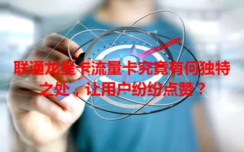 联通龙星卡流量卡究竟有何独特之处，让用户纷纷点赞？