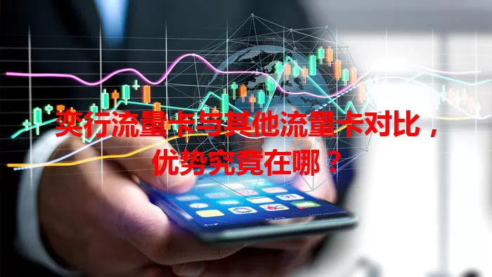 奕行流量卡与其他流量卡对比,优势究竟在哪?