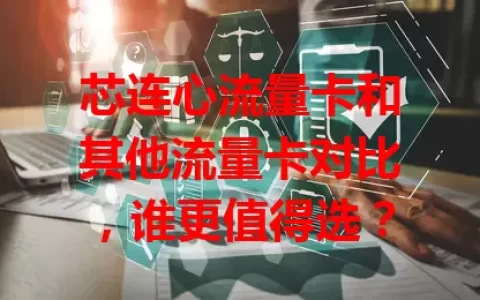 芯连心流量卡和其他流量卡对比，谁更值得选？
