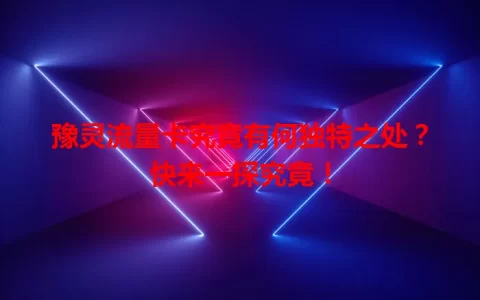 豫灵流量卡究竟有何独特之处？快来一探究竟！