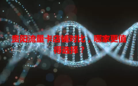 贵阳流量卡店铺对比，哪家更值得选择？