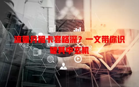 流量月租卡套路深？一文带你识破其中玄机