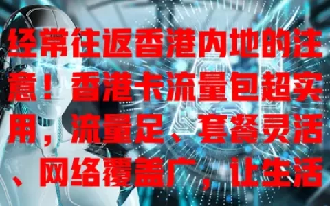 经常往返香港内地的注意！香港卡流量包超实用，流量足、套餐灵活、网络覆盖广，让生活工作更便捷