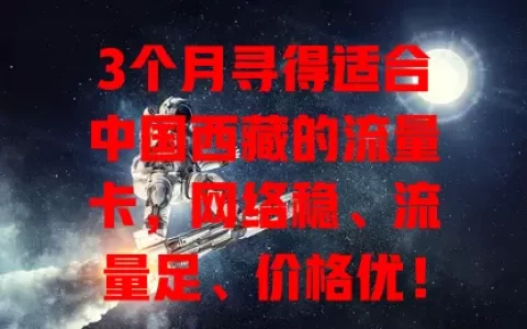 3个月寻得适合中国西藏的流量卡，网络稳、流量足、价格优！