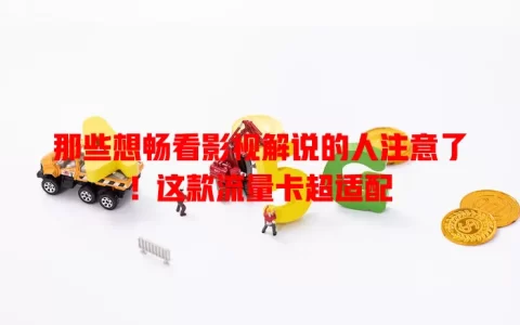 那些想畅看影视解说的人注意了！这款流量卡超适配