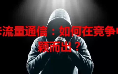 星卡流量通信：如何在竞争中脱颖而出？